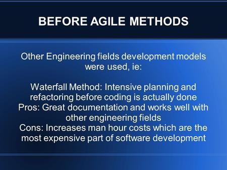 BEFORE AGILE METHODS Other Engineering fields development models were used, ie: Waterfall Method: Intensive planning and refactoring before coding is actually.
