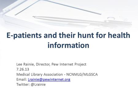 E-patients and their hunt for health information Lee Rainie, Director, Pew Internet Project 7.26.13 Medical Library Association - NCNMLG/MLGSCA Email: