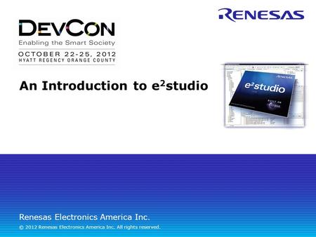 Renesas Electronics America Inc. © 2012 Renesas Electronics America Inc. All rights reserved. An Introduction to e 2 studio.
