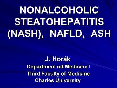NONALCOHOLIC STEATOHEPATITIS (NASH), NAFLD, ASH J. Horák Department od Medicine I Department od Medicine I Third Faculty of Medicine Third Faculty of Medicine.