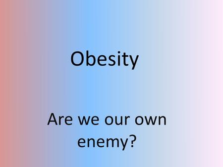 Obesity Are we our own enemy?.