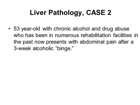 Liver Pathology, CASE 2 53 year-old with chronic alcohol and drug abuse who has been in numerous rehabilitation facilities in the past now presents with.
