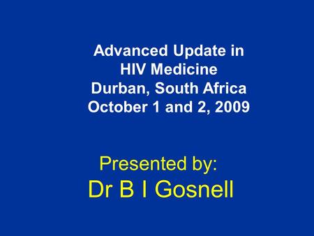 Presented by: Dr B I Gosnell Advanced Update in HIV Medicine Durban, South Africa October 1 and 2, 2009.
