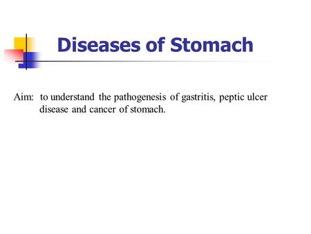 Diseases of Stomach Aim: to understand the pathogenesis of gastritis, peptic ulcer disease and cancer of stomach. 1.