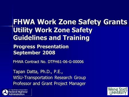 FHWA Work Zone Safety Grants Utility Work Zone Safety Guidelines and Training Tapan Datta, Ph.D., P.E., WSU-Transportation Research Group Professor and.
