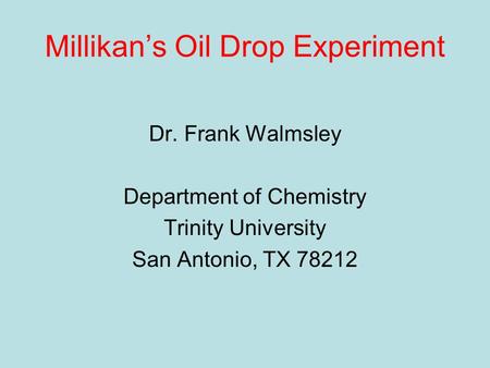 Millikan’s Oil Drop Experiment Dr. Frank Walmsley Department of Chemistry Trinity University San Antonio, TX 78212.