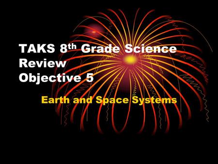 TAKS 8 th Grade Science Review Objective 5 Earth and Space Systems.