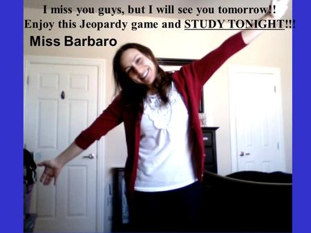 Miss Barbaro I miss you guys, but I will see you tomorrow!!