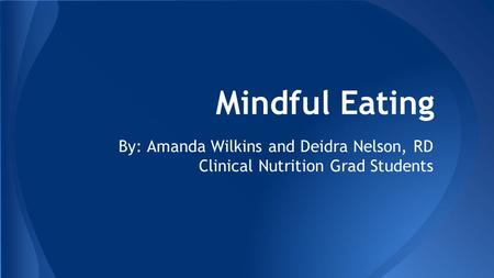 Mindful Eating By: Amanda Wilkins and Deidra Nelson, RD Clinical Nutrition Grad Students.