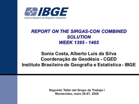 REPORT ON THE SIRGAS-CON COMBINED SOLUTION WEEK 1395 - 1465 Sonia Costa, Alberto Luis da Silva Coordenação de Geodésia - CGED Instituto Brasileiro de Geografia.