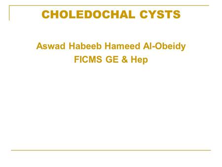 CHOLEDOCHAL CYSTS Aswad Habeeb Hameed Al-Obeidy FICMS GE & Hep.