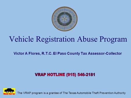 Vehicle Registration Abuse Program Victor A Flores, R.T.C. El Paso County Tax Assessor-Collector The VRAP program is a grantee of The Texas Automobile.