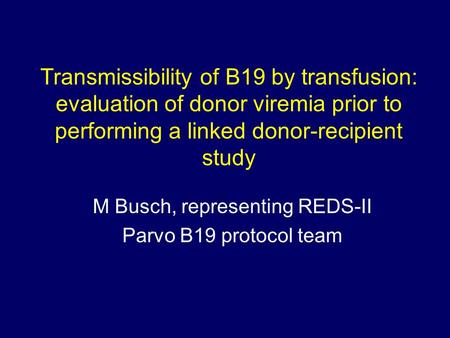 Transmissibility of B19 by transfusion: evaluation of donor viremia prior to performing a linked donor-recipient study M Busch, representing REDS-II Parvo.