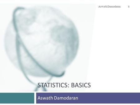 STATISTICS: BASICS Aswath Damodaran 1. 2 The role of statistics Aswath Damodaran 2  When you are given lots of data, and especially when that data is.
