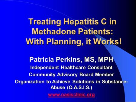 Treating Hepatitis C in Methadone Patients: With Planning, it Works! Patricia Perkins, MS, MPH Independent Healthcare Consultant Community Advisory Board.