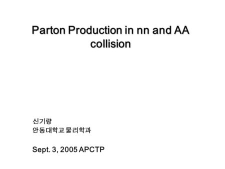 Parton Production in nn and AA collision 신기량 안동대학교 물리학과 Sept. 3, 2005 APCTP.