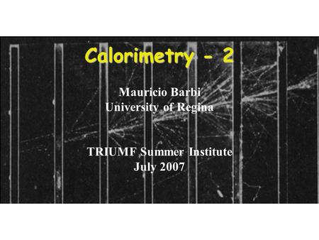 1 Calorimetry - 2 Mauricio Barbi University of Regina TRIUMF Summer Institute July 2007.