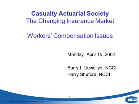  2002 National Council on Compensation Insurance, Inc. 1 Casualty Actuarial Society The Changing Insurance Market Workers’ Compensation Issues Monday,