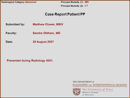 Case Report Patient PP Submitted by:Matthew Clower, MSIV Faculty:Sandra Oldham, MD Date:29 August 2007 Radiological Category:Principal Modality (1): Principal.