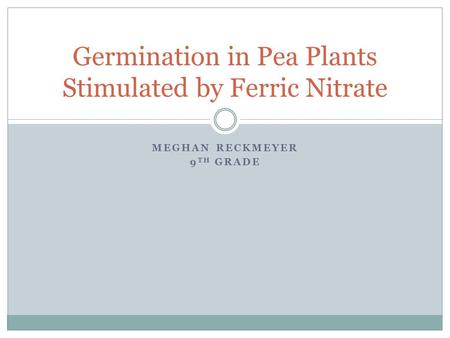 MEGHAN RECKMEYER 9 TH GRADE Germination in Pea Plants Stimulated by Ferric Nitrate.