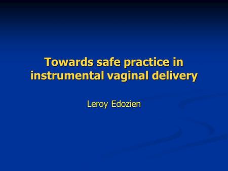 Towards safe practice in instrumental vaginal delivery Leroy Edozien.
