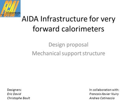AIDA Infrastructure for very forward calorimeters Design proposal Mechanical support structure Designers:In collaboration with: Eric DavidFrancois-Xavier.