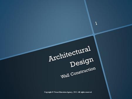 Architectural Design Wall Construction Copyright © Texas Education Agency, 2012. All rights reserved. 1.