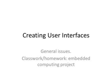 Creating User Interfaces General issues. Classwork/homework: embedded computing project.