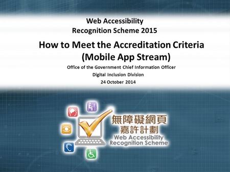 1 Web Accessibility Recognition Scheme 2015 How to Meet the Accreditation Criteria (Mobile App Stream) Office of the Government Chief Information Officer.