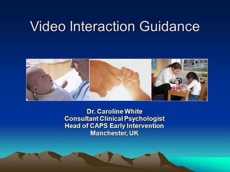 Video Interaction Guidance Dr. Caroline White Consultant Clinical Psychologist Head of CAPS Early Intervention Manchester, UK.