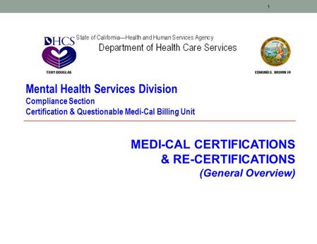 1 MEDI-CAL CERTIFICATIONS & RE-CERTIFICATIONS (General Overview) Mental Health Services Division Compliance Section Certification & Questionable Medi-Cal.