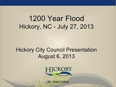 Life. Well Crafted. 1200 Year Flood Hickory, NC - July 27, 2013 Hickory City Council Presentation August 6, 2013.