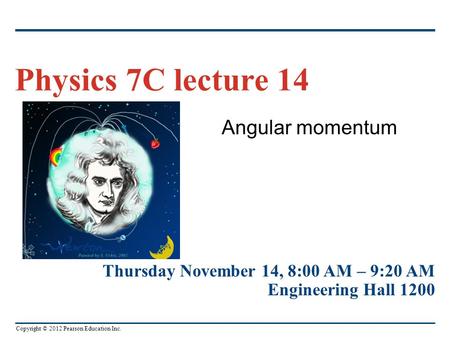 Copyright © 2012 Pearson Education Inc. Angular momentum Physics 7C lecture 14 Thursday November 14, 8:00 AM – 9:20 AM Engineering Hall 1200.