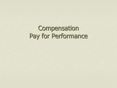 Compensation Pay for Performance. Key Topics – Pay for Performance Merit pay and motivation Merit pay and motivation Types of incentive plans Types of.