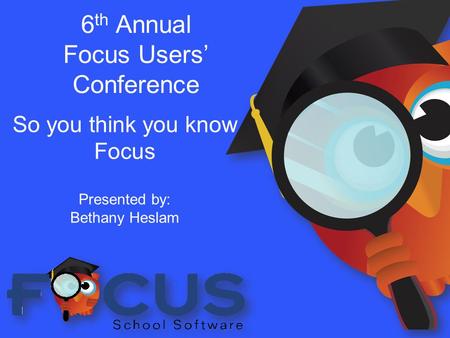 6 th Annual Focus Users’ Conference So you think you know Focus Presented by: Bethany Heslam.