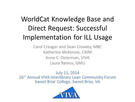WorldCat Knowledge Base and Direct Request: Successful Implementation for ILL Usage Carol Creager and Sean Crowley, MBC Katherine McKenzie, CWM Anne C.
