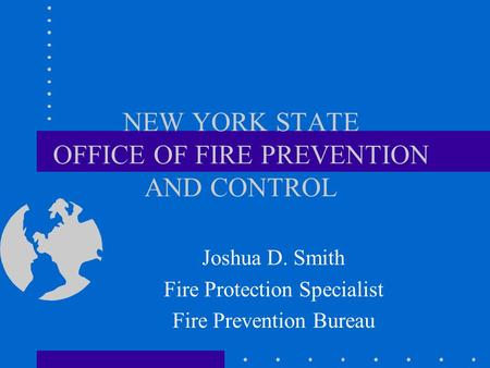 NEW YORK STATE OFFICE OF FIRE PREVENTION AND CONTROL Joshua D. Smith Fire Protection Specialist Fire Prevention Bureau.