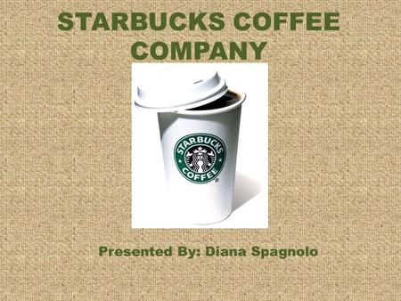 STARBUCKS COFFEE COMPANY Presented By: Diana Spagnolo.