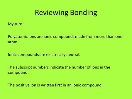 Reviewing Bonding My turn: Polyatomic ions are ionic compounds made from more than one atom. Ionic compounds are electrically neutral. The subscript numbers.