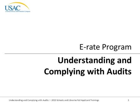 Understanding and Complying with Audits I 2013 Schools and Libraries Fall Applicant Trainings 1 E-rate Program Understanding and Complying with Audits.