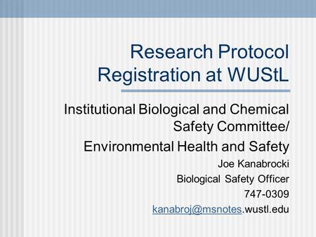 Research Protocol Registration at WUStL Institutional Biological and Chemical Safety Committee/ Environmental Health and Safety Joe Kanabrocki Biological.