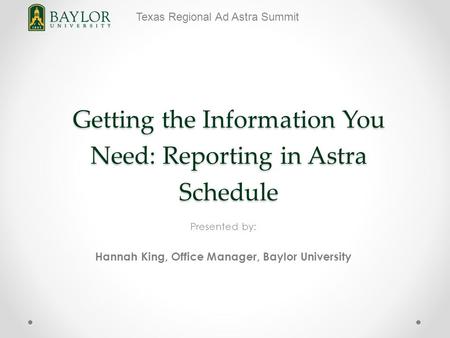 Texas Regional Ad Astra Summit Getting the Information You Need: Reporting in Astra Schedule Presented by: Hannah King, Office Manager, Baylor University.