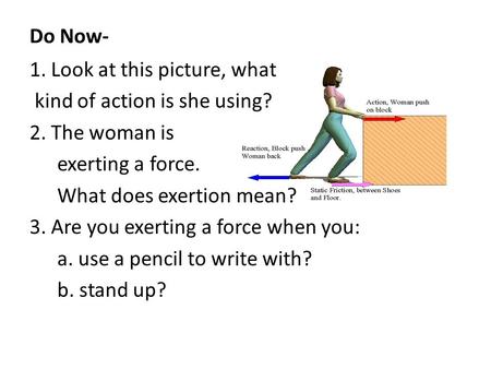 Do Now- 1. Look at this picture, what kind of action is she using? 2. The woman is exerting a force. What does exertion mean? 3. Are you exerting a force.