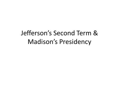 Jefferson’s Second Term & Madison’s Presidency. Jefferson’s Second Term 1805-1809.