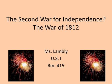 The Second War for Independence? The War of 1812 Ms. Lambly U.S. I Rm. 415.
