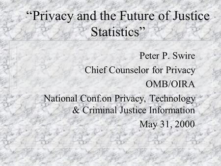 “Privacy and the Future of Justice Statistics” Peter P. Swire Chief Counselor for Privacy OMB/OIRA National Conf.on Privacy, Technology & Criminal Justice.