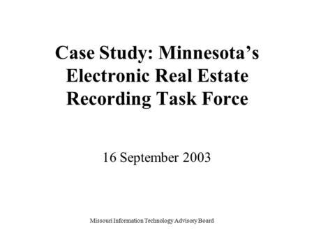 Missouri Information Technology Advisory Board Case Study: Minnesota’s Electronic Real Estate Recording Task Force 16 September 2003.