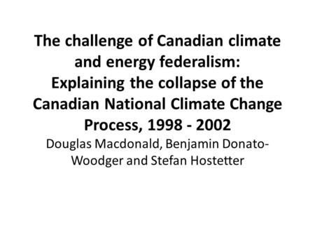 The challenge of Canadian climate and energy federalism: Explaining the collapse of the Canadian National Climate Change Process, 1998 - 2002 Douglas Macdonald,