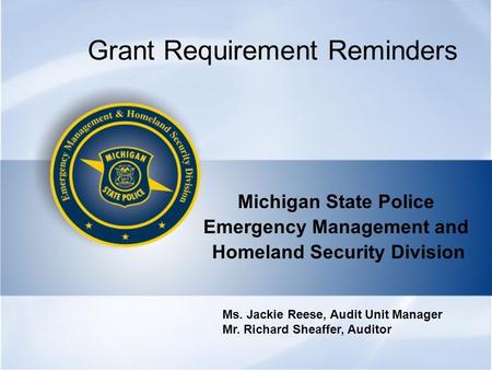 Grant Requirement Reminders Michigan State Police Emergency Management and Homeland Security Division Ms. Jackie Reese, Audit Unit Manager Mr. Richard.