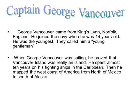George Vancouver came from King’s Lynn, Norfolk, England. He joined the navy when he was 14 years old. He was the youngest. They called him a “young gentleman”.
